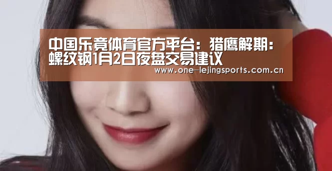 中国乐竟体育官方平台:猎鹰解期:螺纹钢1月2日夜盘交易建议(图3) 中国乐竟体育官方平台