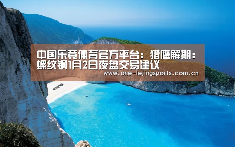 中国乐竟体育官方平台:猎鹰解期:螺纹钢1月2日夜盘交易建议(图1) 中国乐竟体育官方平台