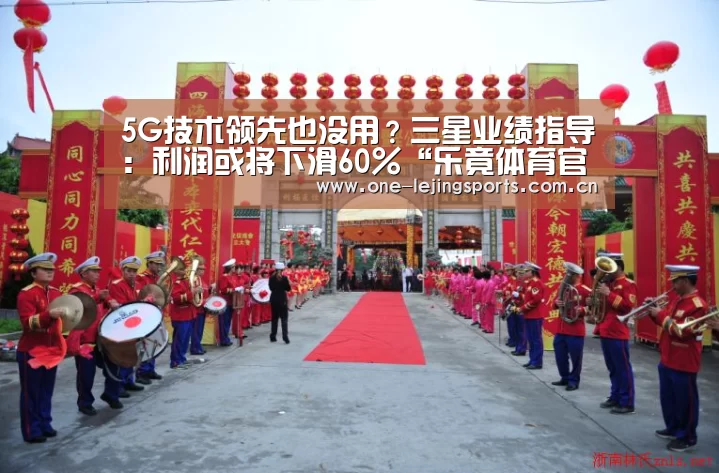 5G技术领先也没用?三星业绩指导:利润或将下滑60%“乐竟体育官方”(图2) 乐竟体育