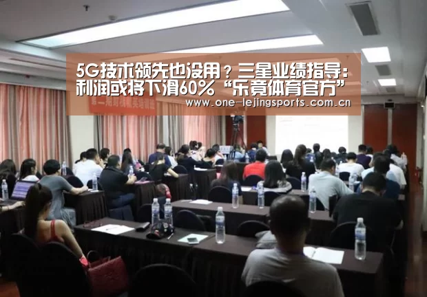 5G技术领先也没用?三星业绩指导:利润或将下滑60%“乐竟体育官方”(图3) 乐竟体育app下载
