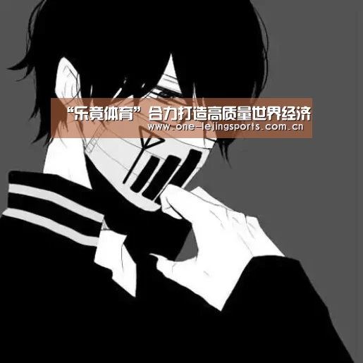 “乐竟体育”合力打造高质量世界经济(图1) 中国乐竟体育官方平台