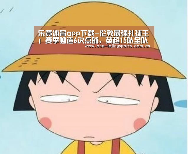 乐竟体育app下载-伦敦最强扎球王!赛季独造6次点球,英超15队全队点球没他1人多(图3) 乐竟体育