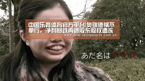 中国乐竟体育官方平台|奥瑞德祸不单行,净利暴跌再遇股东股权遭冻结(图3) 乐竟体育官方